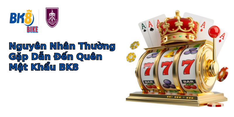 Nguyên Nhân Thường Gặp Dẫn Đến Quên Mật Khẩu BK8 Nguyên Nhân Thường Gặp Dẫn Đến Quên Mật Khẩu BK8