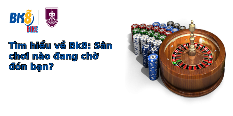 Tìm hiểu về Bk8: Sân chơi nào đang chờ đón bạn? Tìm hiểu về Bk8: Sân chơi nào đang chờ đón bạn?
